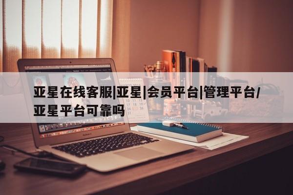 亚星代理合作-会员开户 亚星入口亚星在线客服|亚星|会员平台|管理平台/亚星平台可靠吗