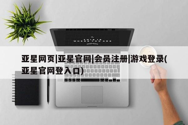 亚星代理合作-会员开户 亚星入口亚星网页|亚星官网|会员注册|游戏登录(亚星官网登入口)