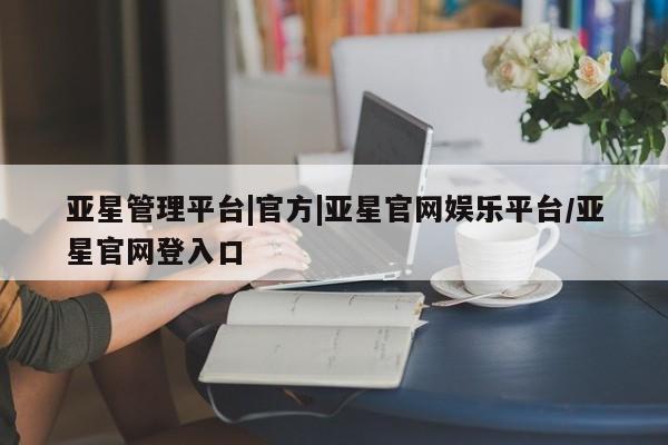 亚星代理合作-会员开户 亚星入口亚星管理平台|官方|亚星官网娱乐平台/亚星官网登入口