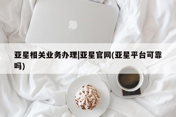 亚星代理合作-会员开户 亚星入口亚星相关业务办理|亚星官网(亚星平台可靠吗)
