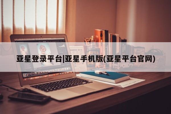 亚星代理合作-会员开户 亚星入口亚星登录平台|亚星手机版(亚星平台官网)