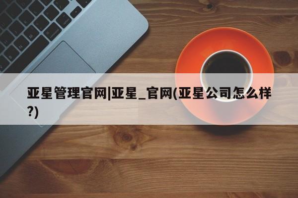 亚星代理合作-会员开户 亚星入口亚星管理官网|亚星_官网(亚星公司怎么样?)