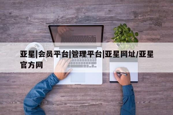 亚星代理合作-会员开户 亚星入口亚星|会员平台|管理平台|亚星网址/亚星官方网