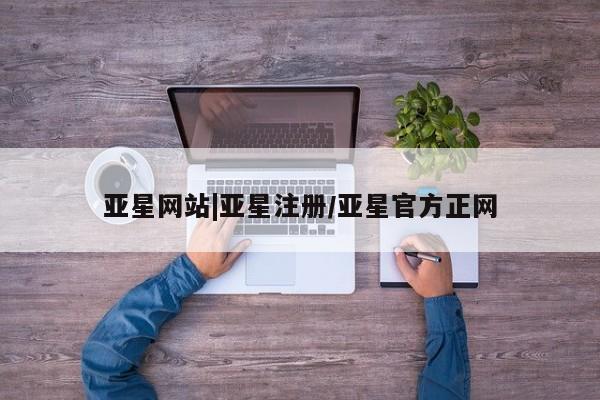 亚星代理合作-会员开户 亚星入口亚星网站|亚星注册/亚星官方正网