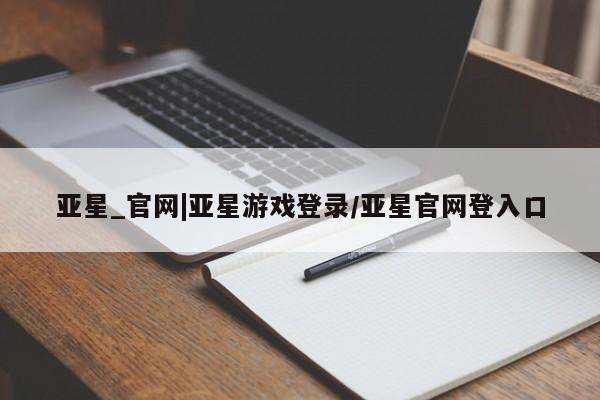 亚星代理合作-会员开户 亚星入口亚星_官网|亚星游戏登录/亚星官网登入口