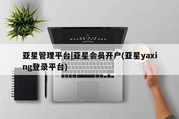 亚星代理合作-会员开户 亚星入口亚星管理平台|亚星会员开户(亚星yaxing登录平台)