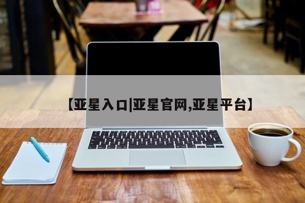亚星代理合作-会员开户 亚星入口【亚星入口|亚星官网,亚星平台】