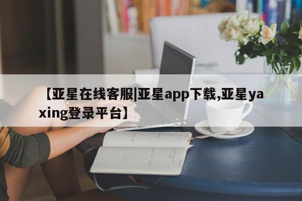 亚星代理合作-会员开户 亚星入口【亚星在线客服|亚星app下载,亚星yaxing登录平台】
