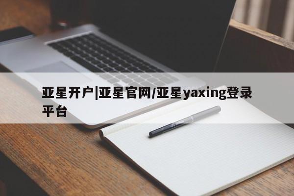 亚星代理合作-会员开户 亚星入口亚星开户|亚星官网/亚星yaxing登录平台