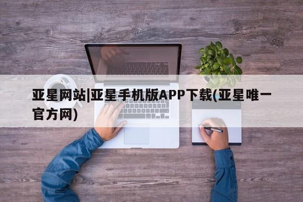 亚星代理合作-会员开户 亚星入口亚星网站|亚星手机版APP下载(亚星唯一官方网)