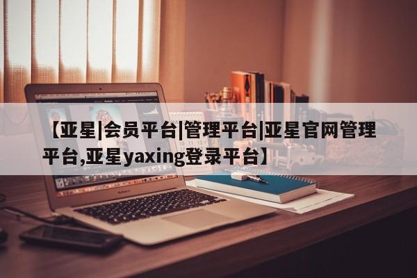 亚星代理合作-会员开户 亚星入口【亚星|会员平台|管理平台|亚星官网管理平台,亚星yaxing登录平台】