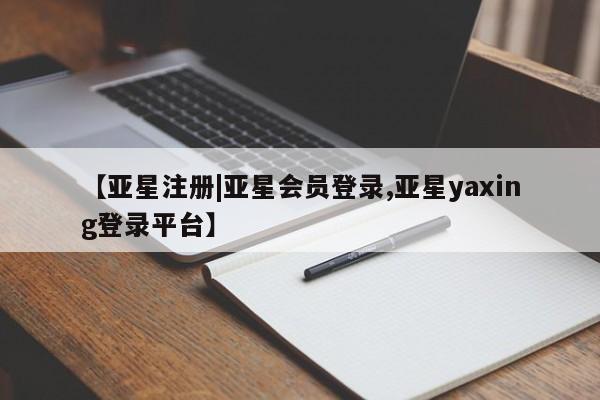 亚星代理合作-会员开户 亚星入口【亚星注册|亚星会员登录,亚星yaxing登录平台】