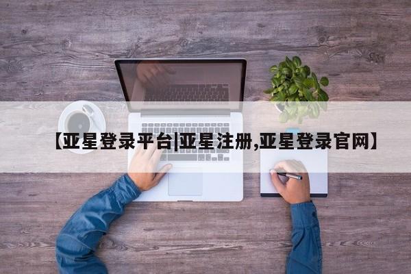 亚星代理合作-会员开户 亚星入口【亚星登录平台|亚星注册,亚星登录官网】