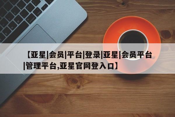 亚星代理合作-会员开户 亚星入口【亚星|会员|平台|登录|亚星|会员平台|管理平台,亚星官网登入口】