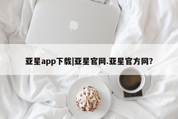 亚星代理合作-会员开户 亚星入口亚星app下载|亚星官网.亚星官方网？