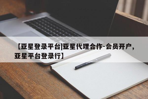 亚星代理合作-会员开户 亚星入口【亚星登录平台|亚星代理合作-会员开户,亚星平台登录行】