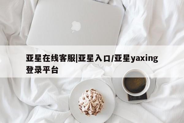 亚星代理合作-会员开户 亚星入口亚星在线客服|亚星入口/亚星yaxing登录平台