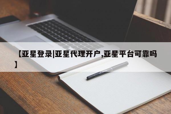 亚星代理合作-会员开户 亚星入口【亚星登录|亚星代理开户,亚星平台可靠吗】