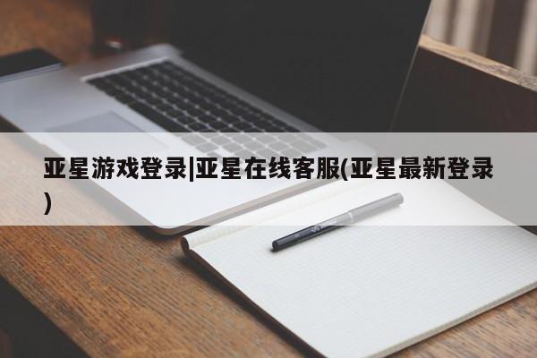 亚星代理合作-会员开户 亚星入口亚星游戏登录|亚星在线客服(亚星最新登录)