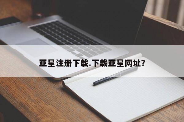 亚星代理合作-会员开户 亚星入口亚星注册下载.下载亚星网址？