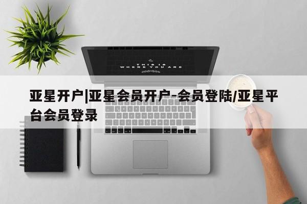 亚星代理合作-会员开户 亚星入口亚星开户|亚星会员开户-会员登陆/亚星平台会员登录