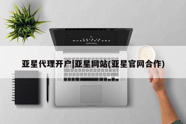 亚星代理合作-会员开户 亚星入口亚星代理开户|亚星网站(亚星官网合作)