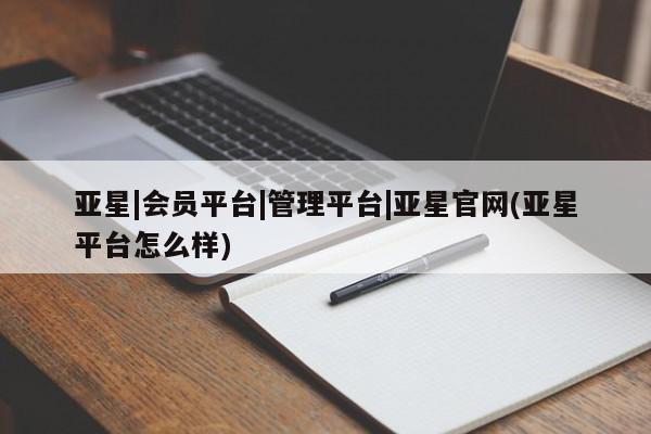 亚星代理合作-会员开户 亚星入口亚星|会员平台|管理平台|亚星官网(亚星平台怎么样)