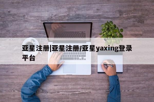 亚星代理合作-会员开户 亚星入口亚星注册|亚星注册/亚星yaxing登录平台