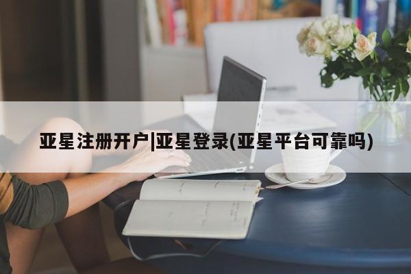 亚星代理合作-会员开户 亚星入口亚星注册开户|亚星登录(亚星平台可靠吗)