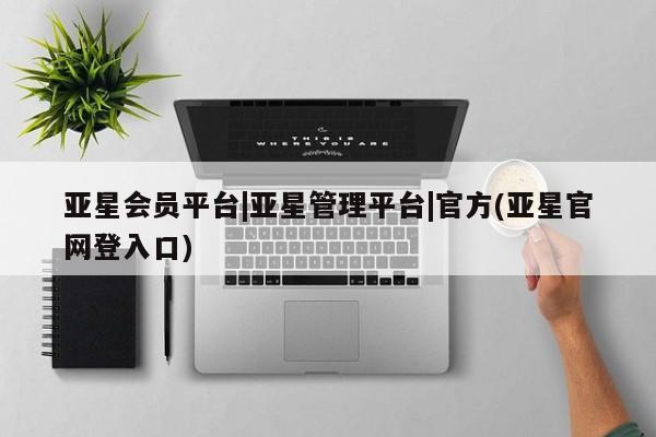 亚星代理合作-会员开户 亚星入口亚星会员平台|亚星管理平台|官方(亚星官网登入口)