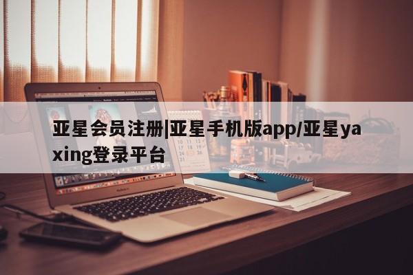 亚星代理合作-会员开户 亚星入口|亚星手机版app/亚星yaxing登录平台
