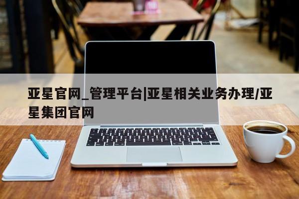 亚星代理合作-会员开户 亚星入口亚星官网_管理平台|亚星相关业务办理/亚星集团官网