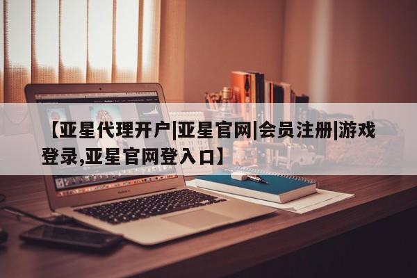 亚星代理合作-会员开户 亚星入口【亚星代理开户|亚星官网|会员注册|游戏登录,亚星官网登入口】