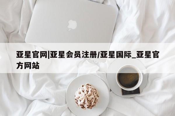 亚星代理合作-会员开户 亚星入口亚星官网|亚星会员注册/亚星国际_亚星官方网站