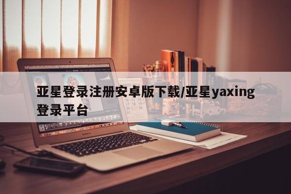 亚星代理合作-会员开户 亚星入口亚星登录注册安卓版下载/亚星yaxing登录平台