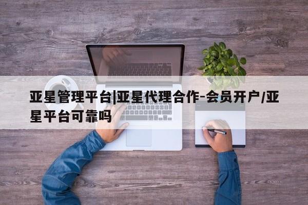 亚星代理合作-会员开户 亚星入口亚星管理平台|亚星代理合作-会员开户/亚星平台可靠吗
