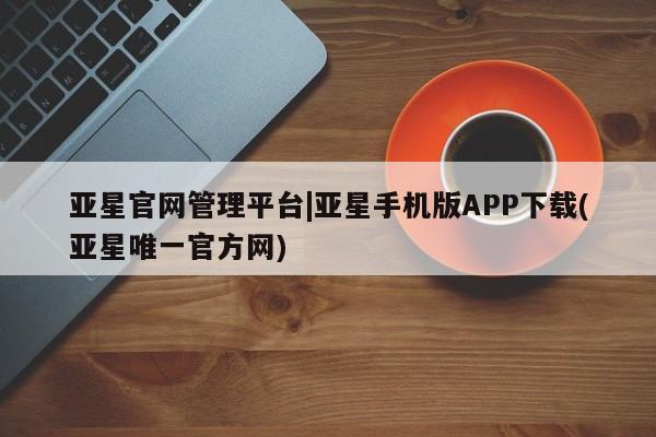 亚星代理合作-会员开户 亚星入口亚星官网管理平台|亚星手机版APP下载(亚星唯一官方网)