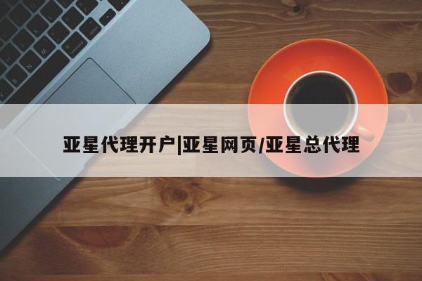 亚星代理合作-会员开户 亚星入口亚星代理开户|亚星网页/亚星总代理