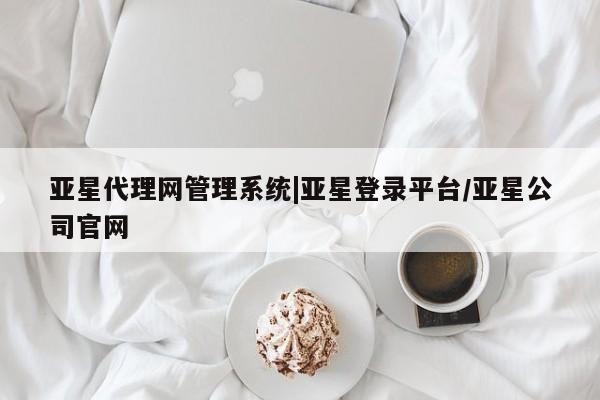 亚星代理合作-会员开户 亚星入口亚星代理网管理系统|亚星登录平台/亚星公司官网