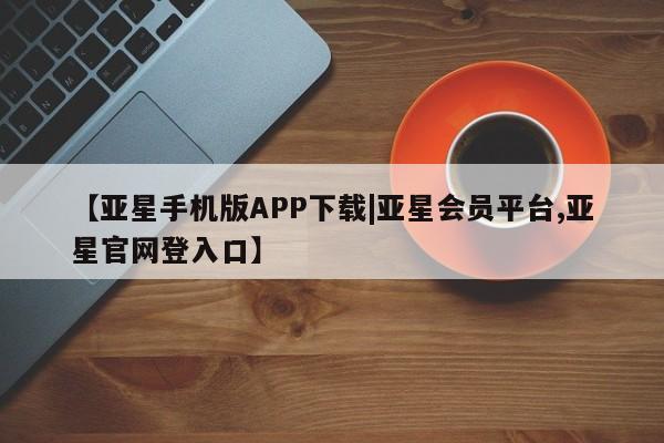 亚星代理合作-会员开户 亚星入口【亚星手机版APP下载|亚星会员平台,亚星官网登入口】
