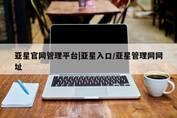 亚星代理合作-会员开户 亚星入口亚星官网管理平台|亚星入口/亚星管理网网址