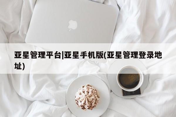 亚星代理合作-会员开户 亚星入口亚星管理平台|亚星手机版(亚星管理登录地址)