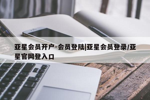 亚星代理合作-会员开户 亚星入口亚星会员开户-会员登陆|亚星会员登录/亚星官网登入口