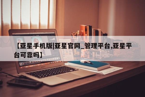 亚星代理合作-会员开户 亚星入口【亚星手机版|亚星官网_管理平台,亚星平台可靠吗】