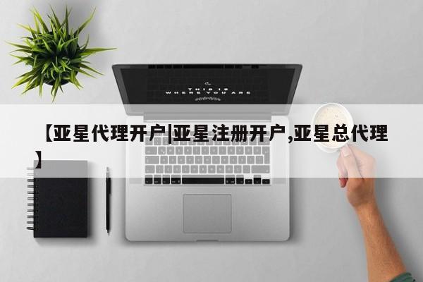 亚星代理合作-会员开户 亚星入口【亚星代理开户|亚星注册开户,亚星总代理】