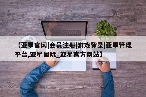 亚星代理合作-会员开户 亚星入口【亚星官网|会员注册|游戏登录|亚星管理平台,亚星国际_亚星官方网站】