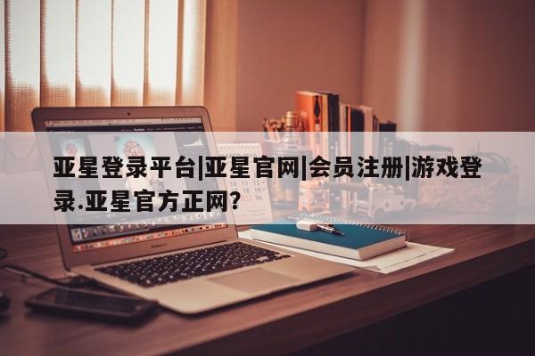 亚星代理合作-会员开户 亚星入口亚星登录平台|亚星官网|会员注册|游戏登录.亚星官方正网？