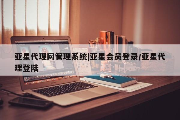 亚星代理合作-会员开户 亚星入口亚星代理网管理系统|亚星会员登录/亚星代理登陆