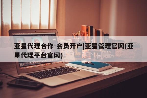 亚星代理合作-会员开户 亚星入口亚星代理合作-会员开户|亚星管理官网(亚星代理平台官网)