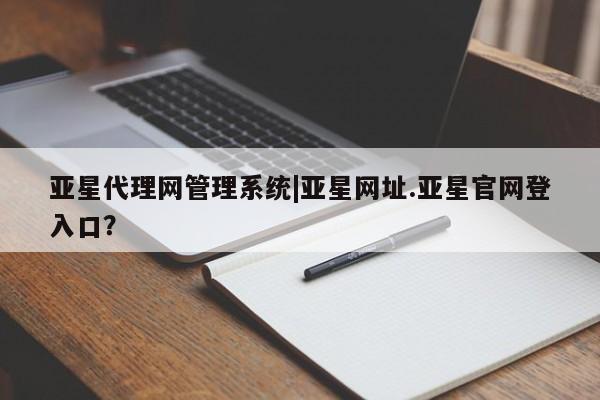亚星代理合作-会员开户 亚星入口亚星代理网管理系统|亚星网址.亚星官网登入口？